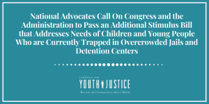 National Advocates Call On Congress and the Administration to Pass an Additional Stimulus Bill that Addresses Needs of Children and Young People Who are Currently Trapped in Overcrowded Jails and Detention Centers